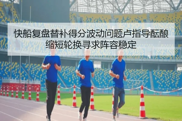 快船复盘替补得分波动问题卢指导酝酿缩短轮换寻求阵容稳定