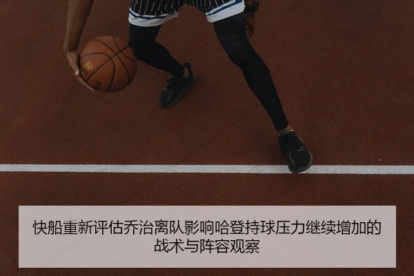 快船重新评估乔治离队影响哈登持球压力继续增加的战术与阵容观察